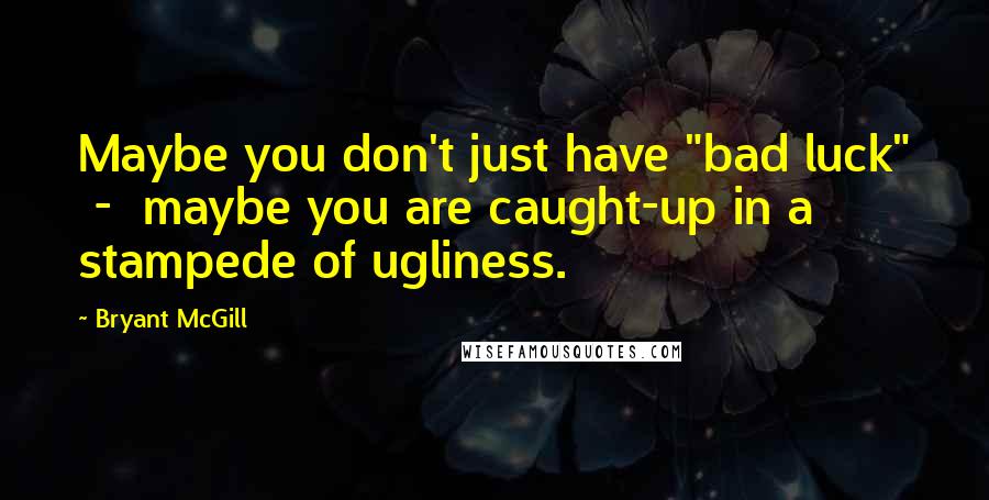 Bryant McGill Quotes: Maybe you don't just have "bad luck"  -  maybe you are caught-up in a stampede of ugliness.