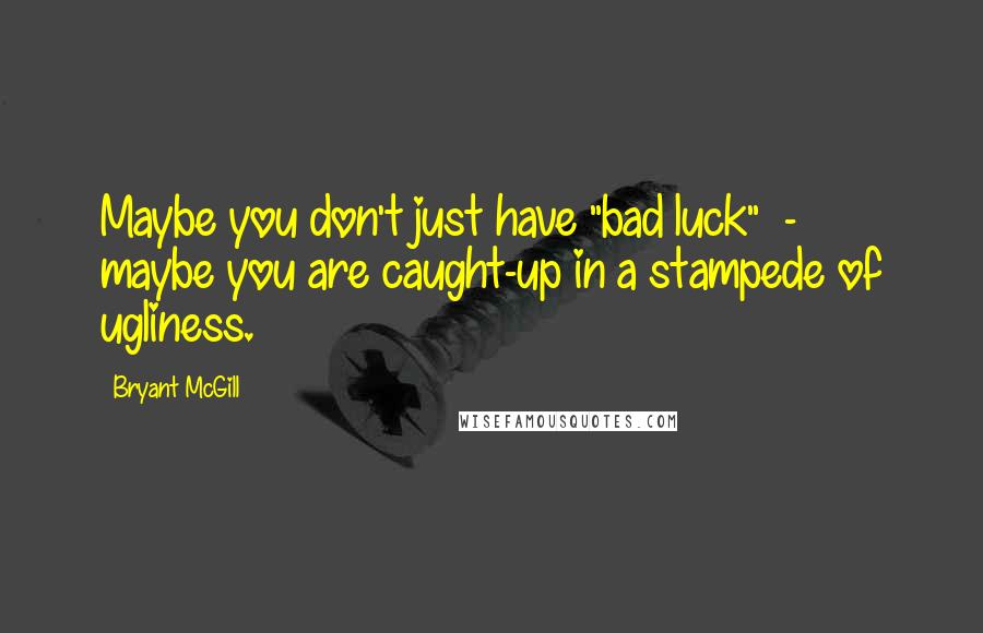 Bryant McGill Quotes: Maybe you don't just have "bad luck"  -  maybe you are caught-up in a stampede of ugliness.