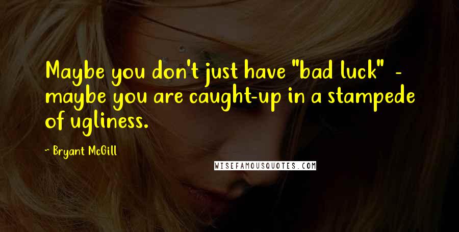 Bryant McGill Quotes: Maybe you don't just have "bad luck"  -  maybe you are caught-up in a stampede of ugliness.
