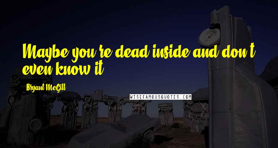Bryant McGill Quotes: Maybe you're dead inside and don't even know it.