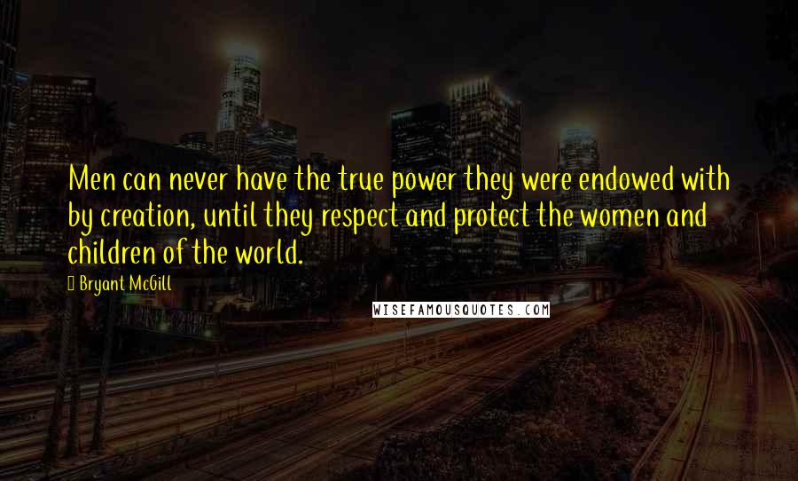 Bryant McGill Quotes: Men can never have the true power they were endowed with by creation, until they respect and protect the women and children of the world.