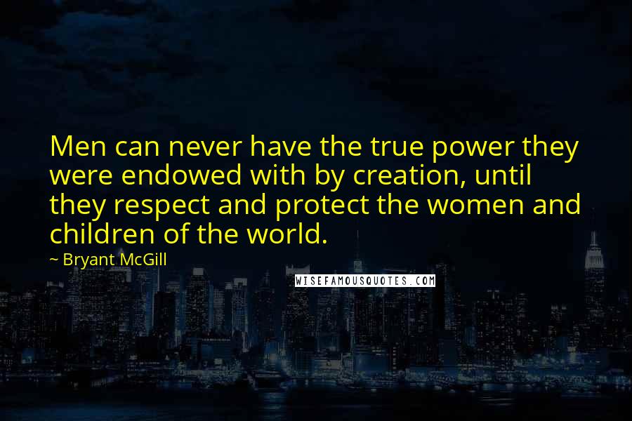 Bryant McGill Quotes: Men can never have the true power they were endowed with by creation, until they respect and protect the women and children of the world.