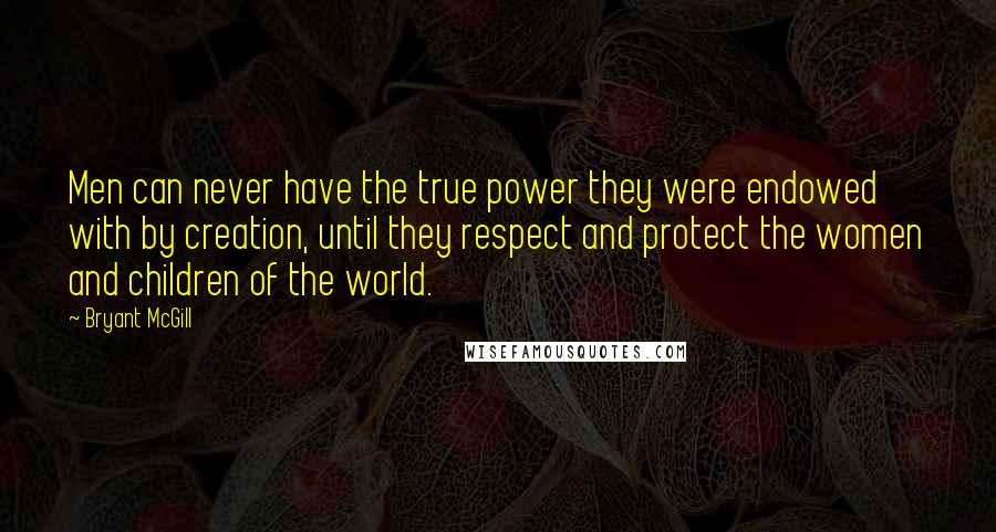 Bryant McGill Quotes: Men can never have the true power they were endowed with by creation, until they respect and protect the women and children of the world.