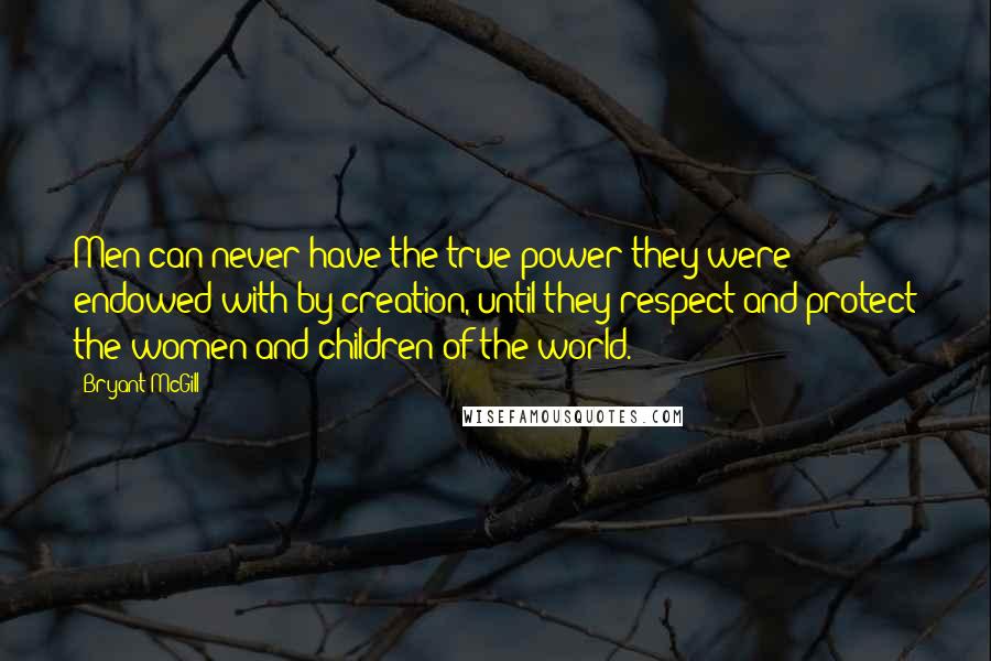 Bryant McGill Quotes: Men can never have the true power they were endowed with by creation, until they respect and protect the women and children of the world.