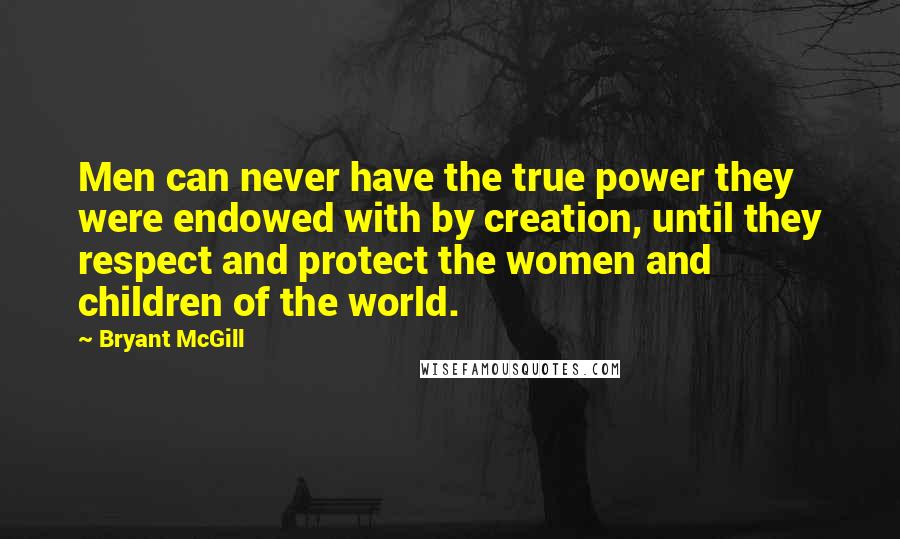 Bryant McGill Quotes: Men can never have the true power they were endowed with by creation, until they respect and protect the women and children of the world.