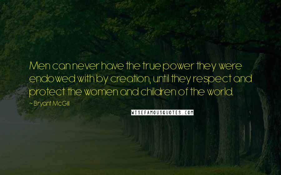 Bryant McGill Quotes: Men can never have the true power they were endowed with by creation, until they respect and protect the women and children of the world.