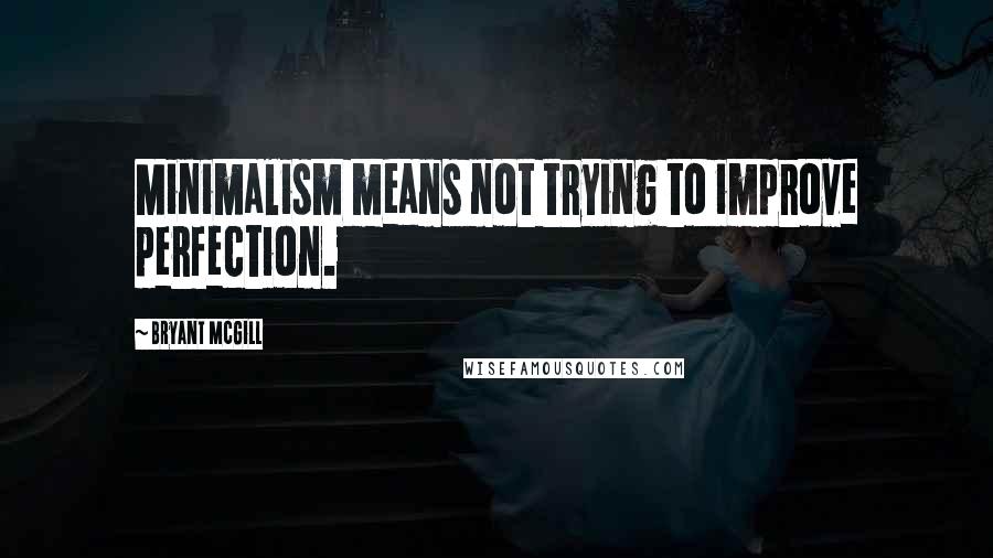 Bryant McGill Quotes: Minimalism means not trying to improve perfection.