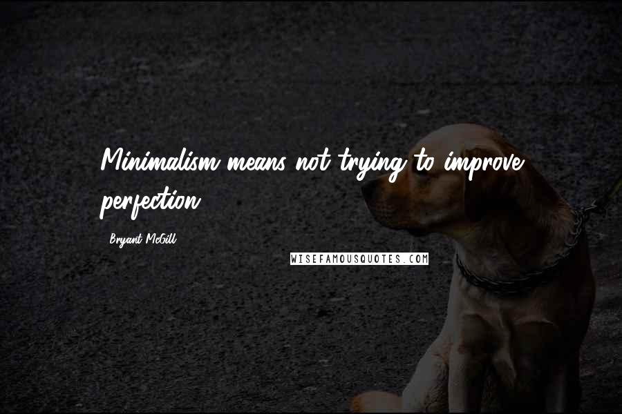 Bryant McGill Quotes: Minimalism means not trying to improve perfection.