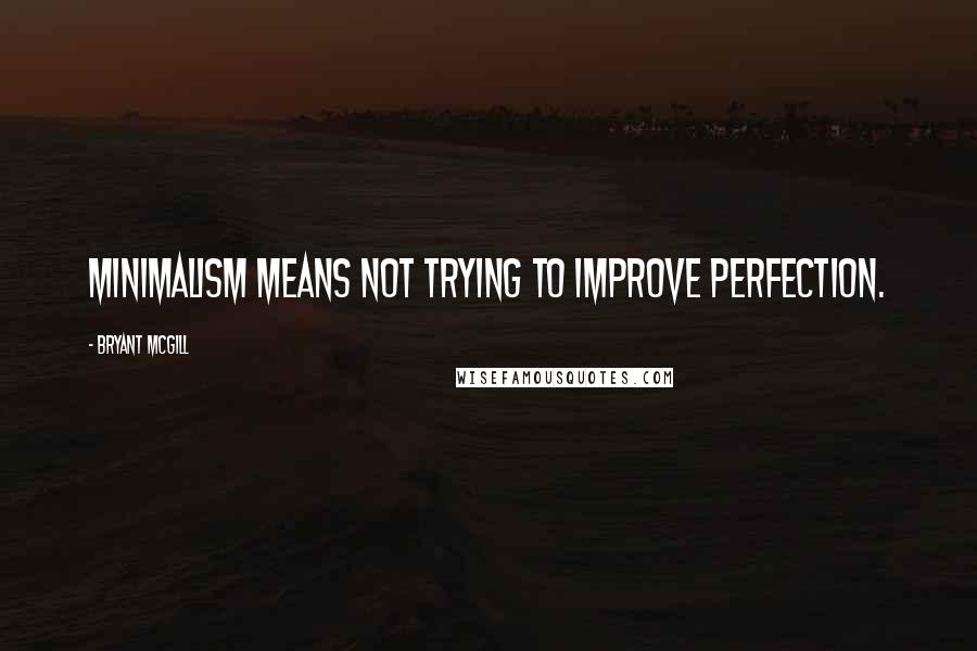 Bryant McGill Quotes: Minimalism means not trying to improve perfection.