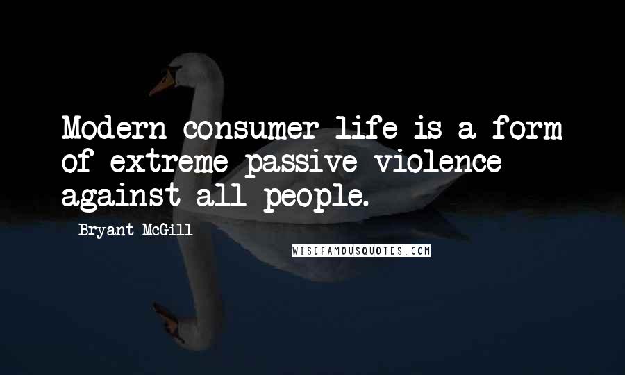 Bryant McGill Quotes: Modern consumer life is a form of extreme passive violence against all people.