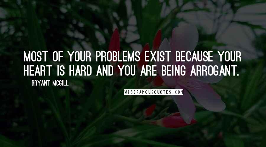 Bryant McGill Quotes: Most of your problems exist because your heart is hard and you are being arrogant.