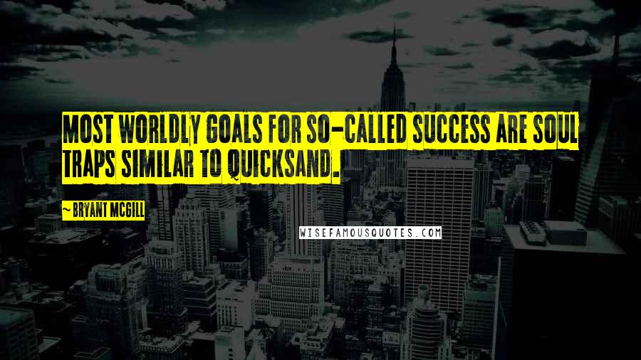 Bryant McGill Quotes: Most worldly goals for so-called success are soul traps similar to quicksand.