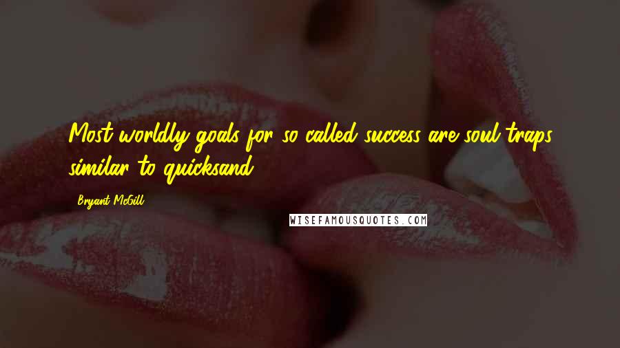 Bryant McGill Quotes: Most worldly goals for so-called success are soul traps similar to quicksand.