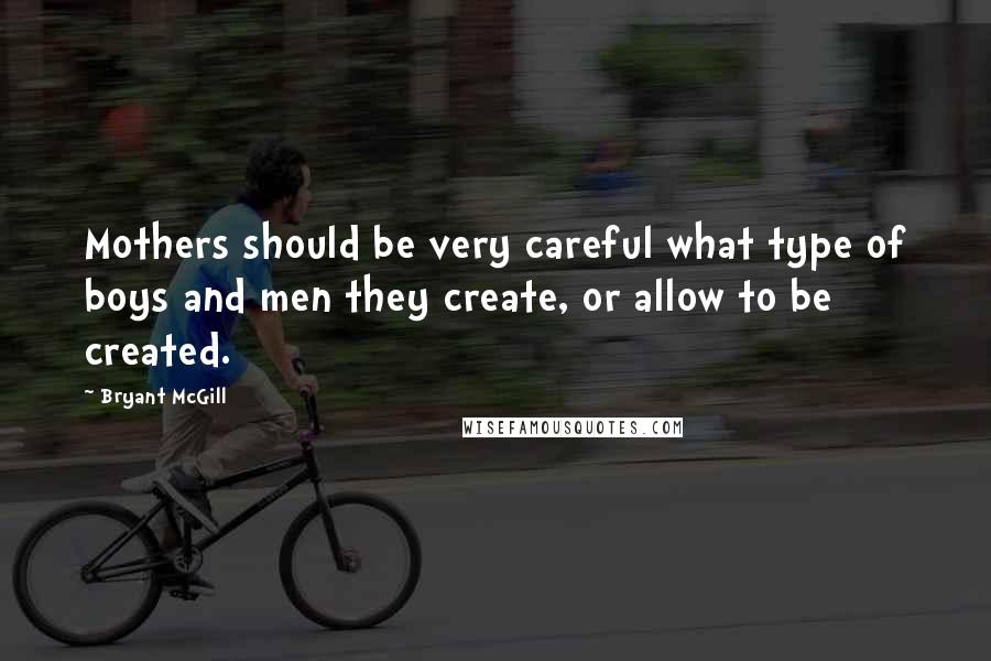 Bryant McGill Quotes: Mothers should be very careful what type of boys and men they create, or allow to be created.