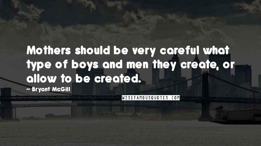 Bryant McGill Quotes: Mothers should be very careful what type of boys and men they create, or allow to be created.