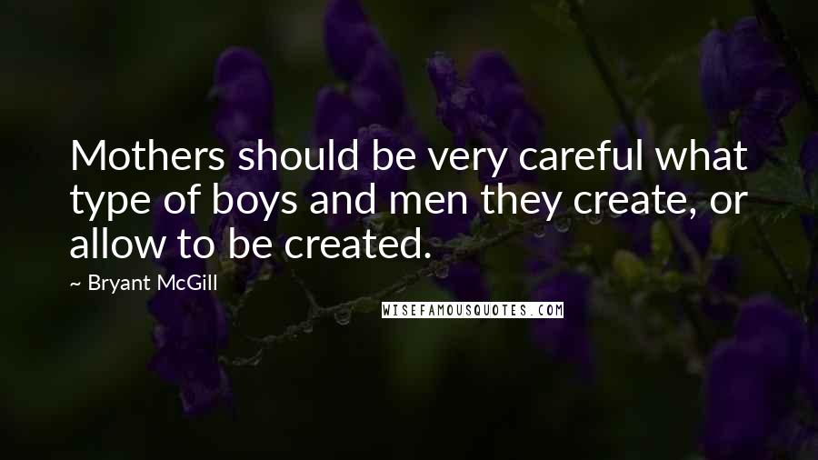 Bryant McGill Quotes: Mothers should be very careful what type of boys and men they create, or allow to be created.