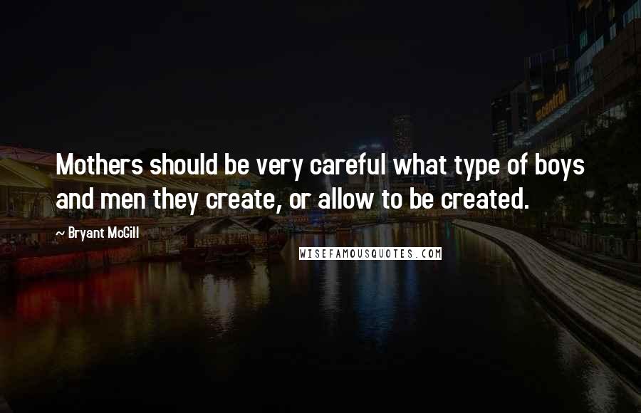 Bryant McGill Quotes: Mothers should be very careful what type of boys and men they create, or allow to be created.
