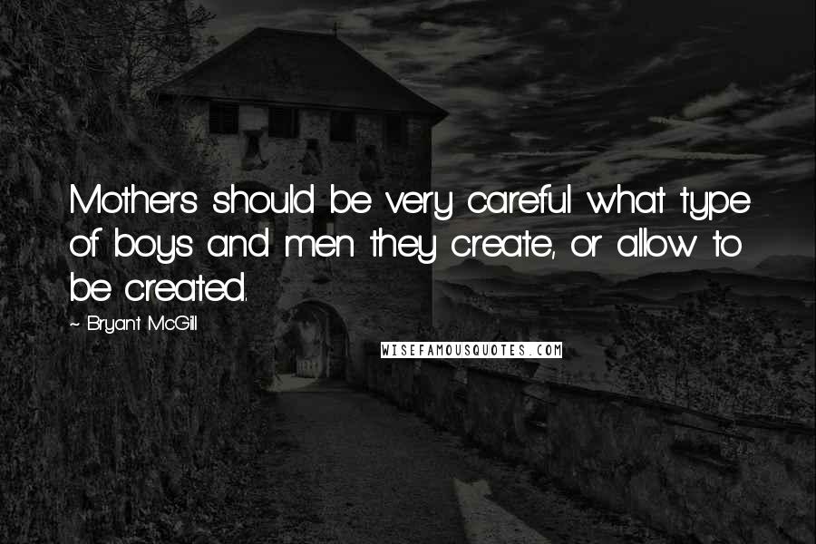 Bryant McGill Quotes: Mothers should be very careful what type of boys and men they create, or allow to be created.