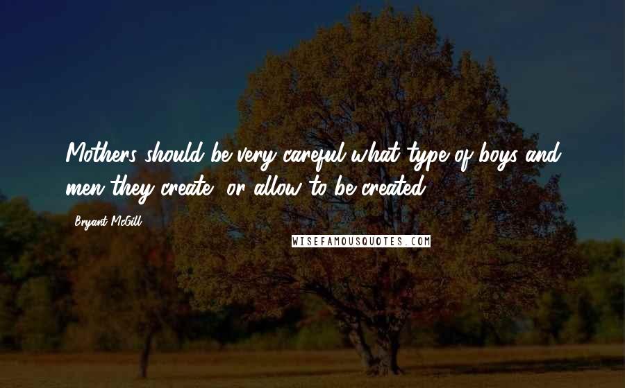 Bryant McGill Quotes: Mothers should be very careful what type of boys and men they create, or allow to be created.