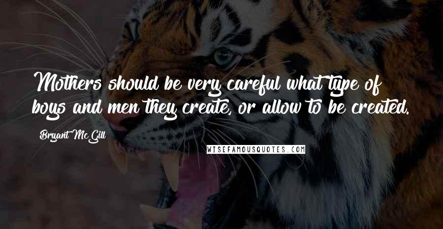 Bryant McGill Quotes: Mothers should be very careful what type of boys and men they create, or allow to be created.