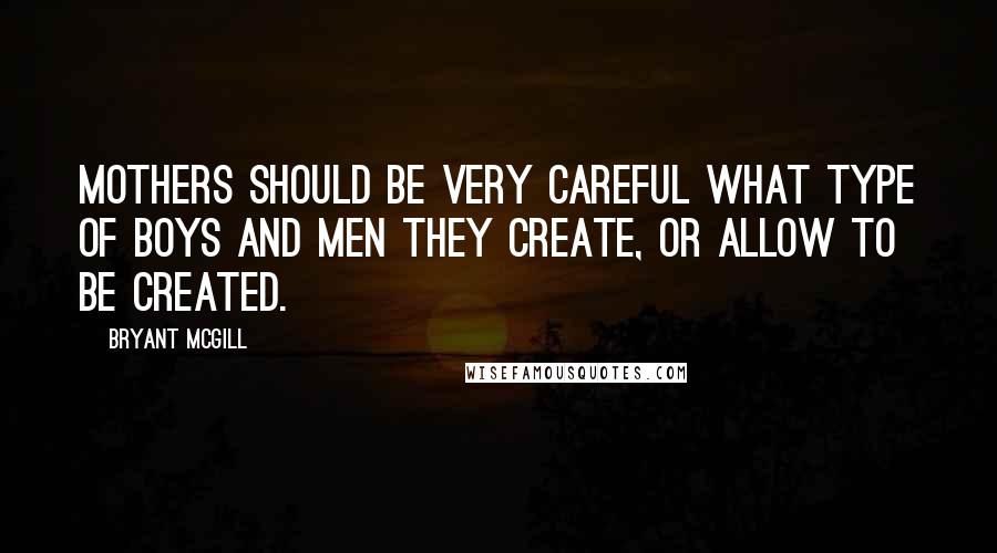 Bryant McGill Quotes: Mothers should be very careful what type of boys and men they create, or allow to be created.