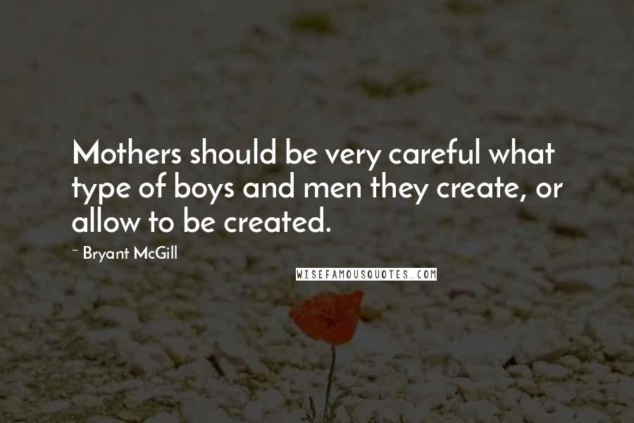 Bryant McGill Quotes: Mothers should be very careful what type of boys and men they create, or allow to be created.