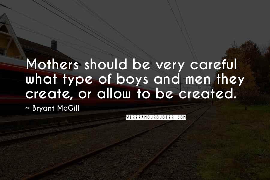 Bryant McGill Quotes: Mothers should be very careful what type of boys and men they create, or allow to be created.