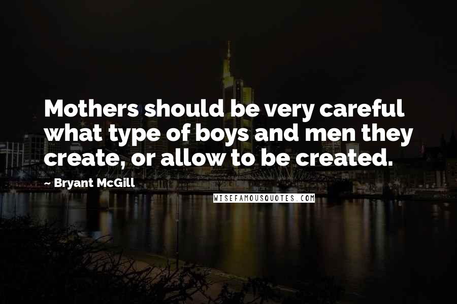 Bryant McGill Quotes: Mothers should be very careful what type of boys and men they create, or allow to be created.