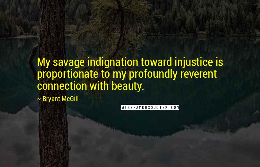 Bryant McGill Quotes: My savage indignation toward injustice is proportionate to my profoundly reverent connection with beauty.