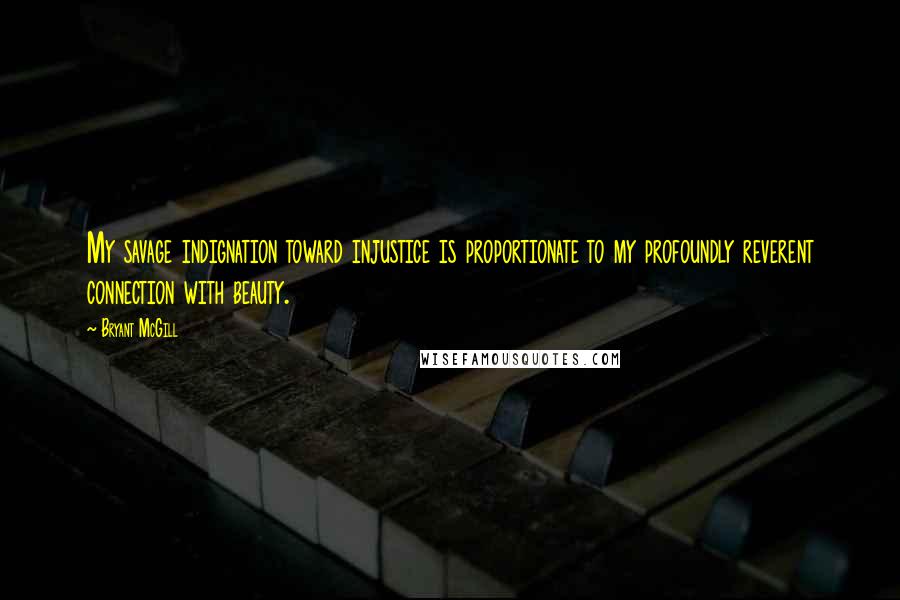 Bryant McGill Quotes: My savage indignation toward injustice is proportionate to my profoundly reverent connection with beauty.