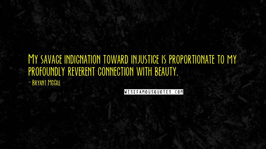 Bryant McGill Quotes: My savage indignation toward injustice is proportionate to my profoundly reverent connection with beauty.