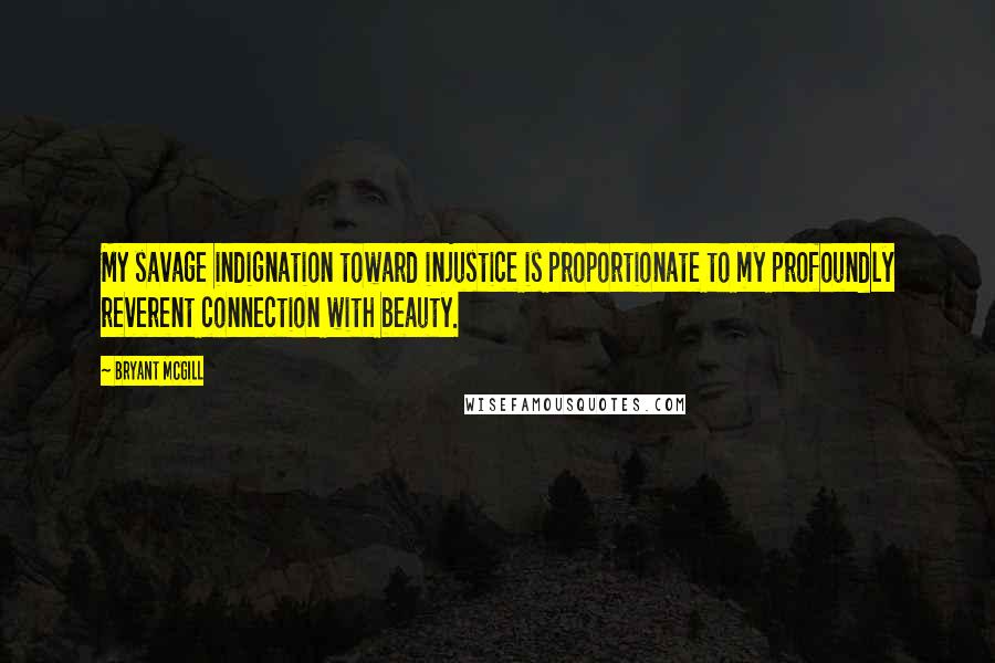 Bryant McGill Quotes: My savage indignation toward injustice is proportionate to my profoundly reverent connection with beauty.