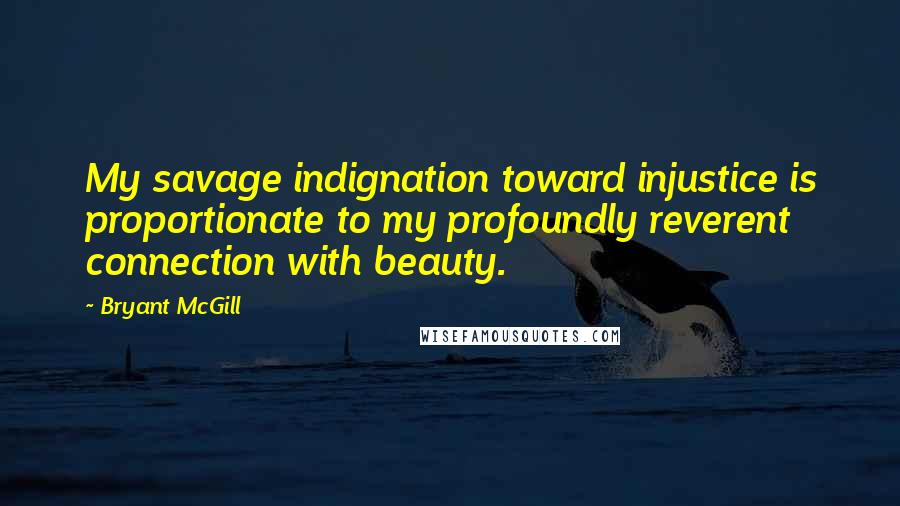 Bryant McGill Quotes: My savage indignation toward injustice is proportionate to my profoundly reverent connection with beauty.