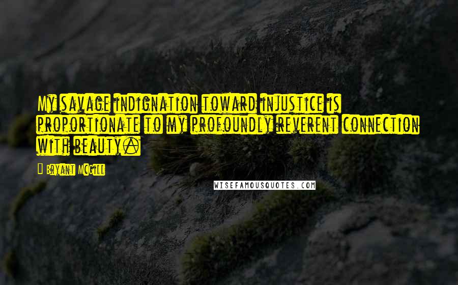 Bryant McGill Quotes: My savage indignation toward injustice is proportionate to my profoundly reverent connection with beauty.