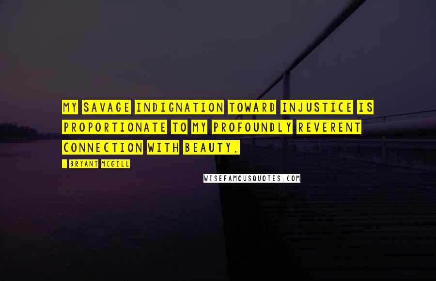 Bryant McGill Quotes: My savage indignation toward injustice is proportionate to my profoundly reverent connection with beauty.