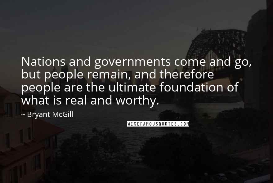Bryant McGill Quotes: Nations and governments come and go, but people remain, and therefore people are the ultimate foundation of what is real and worthy.