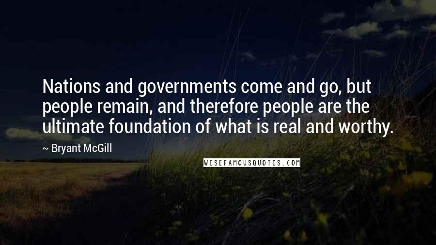 Bryant McGill Quotes: Nations and governments come and go, but people remain, and therefore people are the ultimate foundation of what is real and worthy.