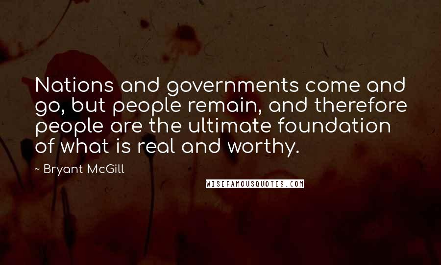 Bryant McGill Quotes: Nations and governments come and go, but people remain, and therefore people are the ultimate foundation of what is real and worthy.