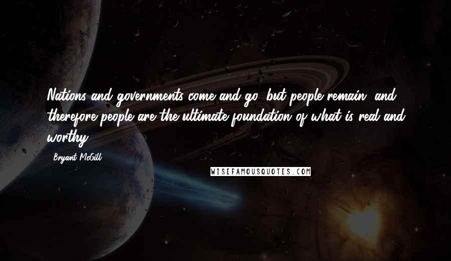 Bryant McGill Quotes: Nations and governments come and go, but people remain, and therefore people are the ultimate foundation of what is real and worthy.