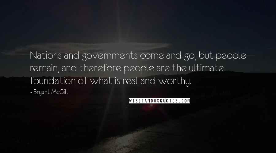 Bryant McGill Quotes: Nations and governments come and go, but people remain, and therefore people are the ultimate foundation of what is real and worthy.