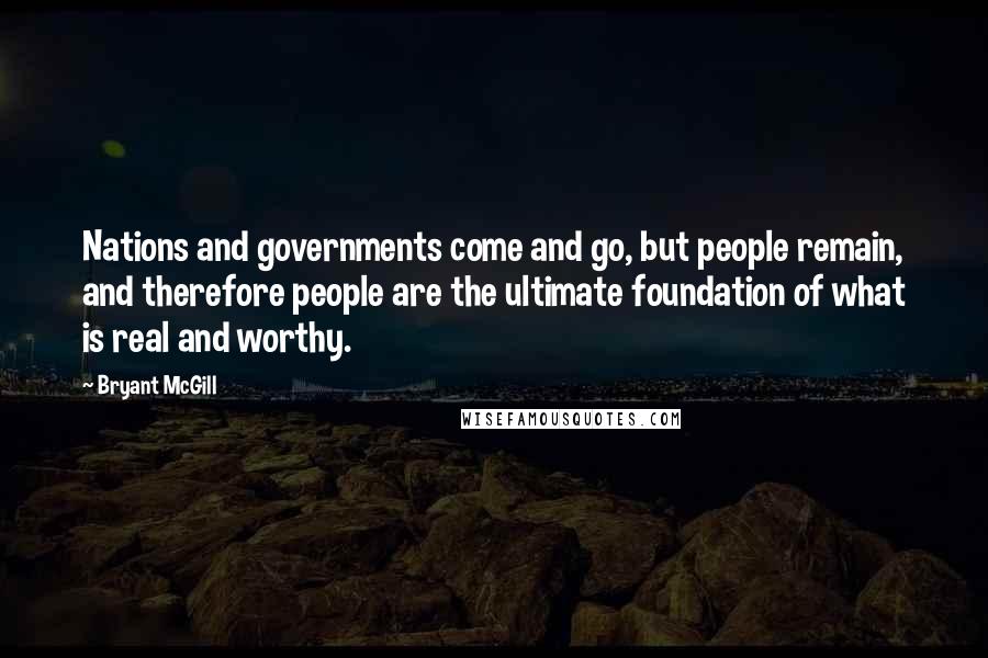 Bryant McGill Quotes: Nations and governments come and go, but people remain, and therefore people are the ultimate foundation of what is real and worthy.