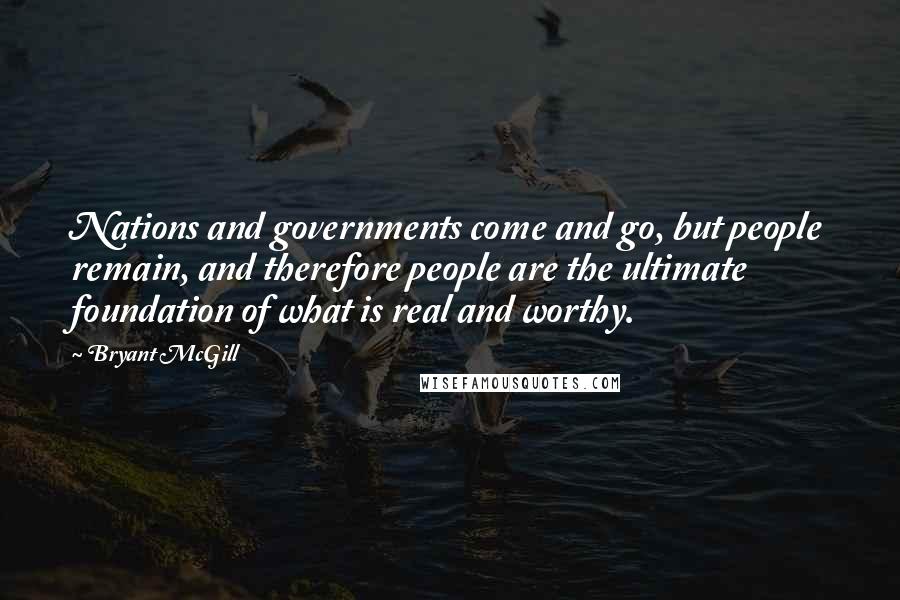 Bryant McGill Quotes: Nations and governments come and go, but people remain, and therefore people are the ultimate foundation of what is real and worthy.