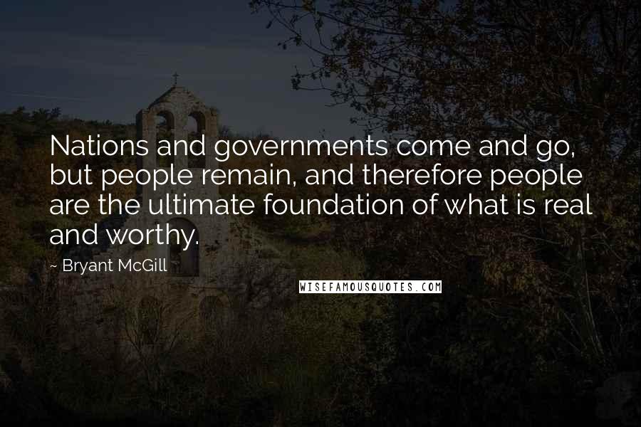 Bryant McGill Quotes: Nations and governments come and go, but people remain, and therefore people are the ultimate foundation of what is real and worthy.