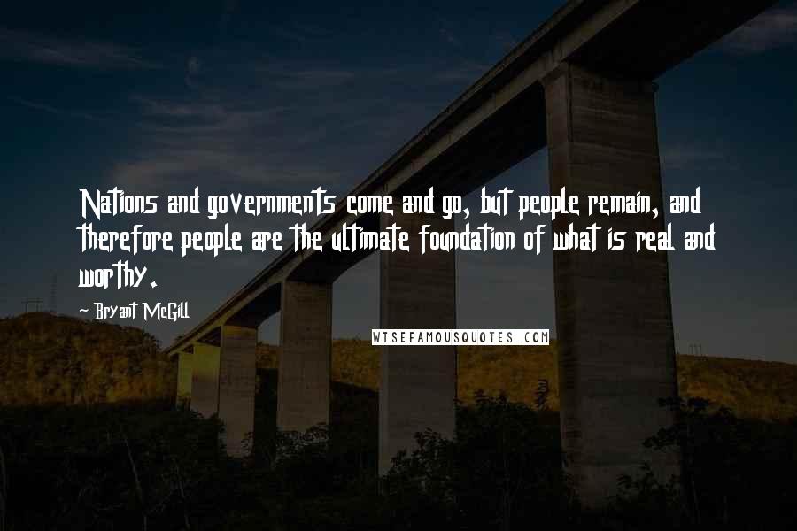 Bryant McGill Quotes: Nations and governments come and go, but people remain, and therefore people are the ultimate foundation of what is real and worthy.