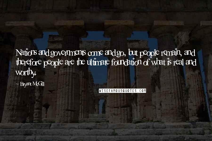 Bryant McGill Quotes: Nations and governments come and go, but people remain, and therefore people are the ultimate foundation of what is real and worthy.