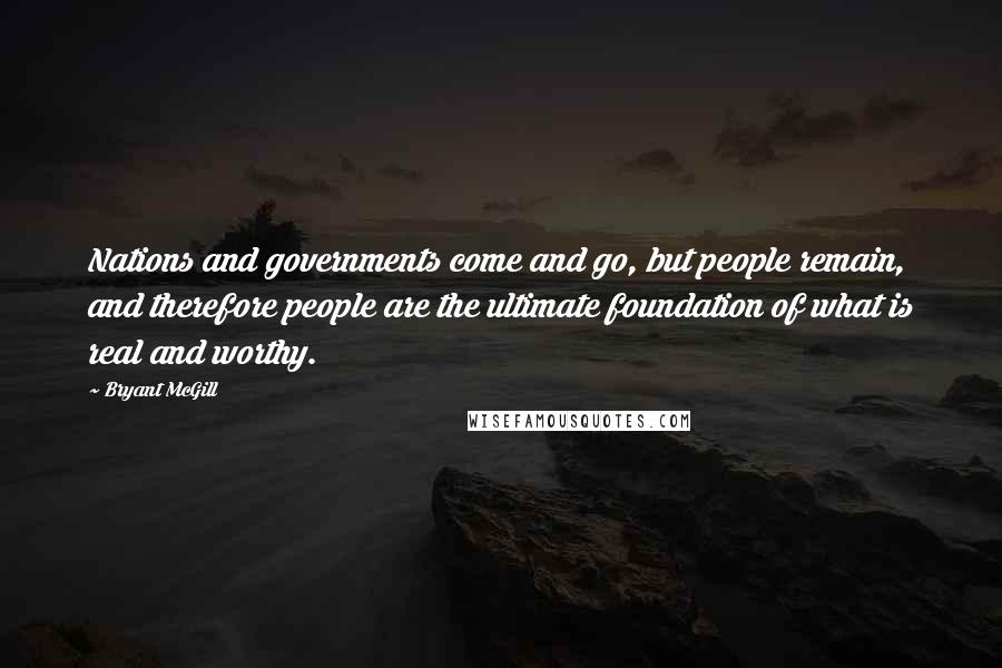 Bryant McGill Quotes: Nations and governments come and go, but people remain, and therefore people are the ultimate foundation of what is real and worthy.