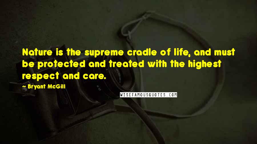 Bryant McGill Quotes: Nature is the supreme cradle of life, and must be protected and treated with the highest respect and care.