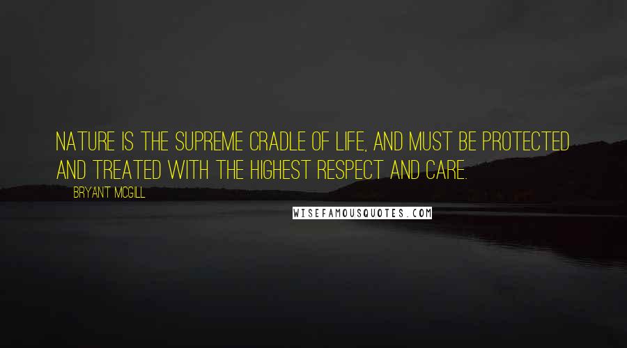 Bryant McGill Quotes: Nature is the supreme cradle of life, and must be protected and treated with the highest respect and care.