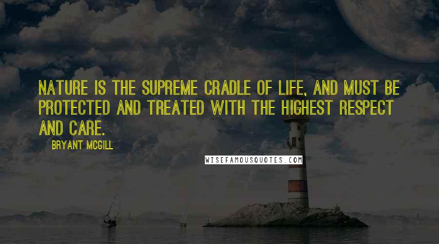 Bryant McGill Quotes: Nature is the supreme cradle of life, and must be protected and treated with the highest respect and care.