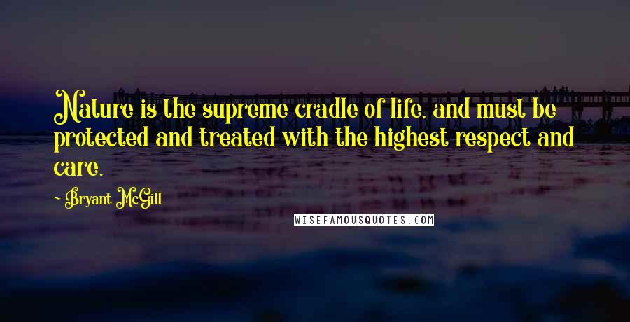 Bryant McGill Quotes: Nature is the supreme cradle of life, and must be protected and treated with the highest respect and care.